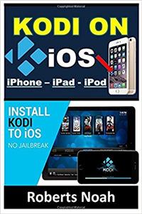 Kodi on Ios Iphone and Ipad Without Jailbreaking: Step by Step Instructions to Install Kodi on Ios Iphone & Ipad + How to Install Latest Kodi Krypton 17.3 on Amazon Firestick