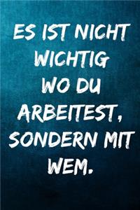 Es ist nicht wichtig wo du arbeitest, sondern mit wem.