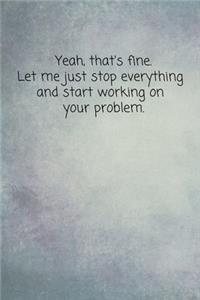 Yeah, That's Fine. Let Me Just Stop Everything And Start Working On Your Problem.