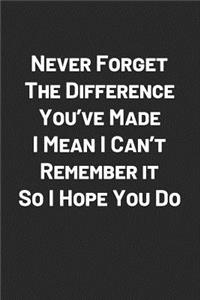 Never Forget the Difference You've Made I Mean I Can't Remember It So I Hope You Do