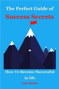 The Perfect Guide of Success Secrets: How to Become Successful in Life (How to Become Successful, Highly Successful People, Habits of Success, Good Habits, Successful Happiness, Success 