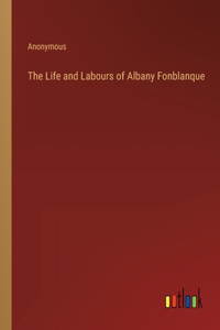 The Life and Labours of Albany Fonblanque