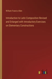 Introduction to Latin Composition Revised and Enlarged with Introductory Exercises on Elementary Constructions