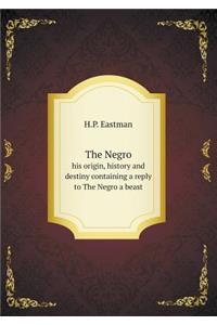 The Negro His Origin, History and Destiny Containing a Reply to the Negro a Beast