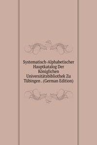 Systematisch-Alphabetischer Hauptkatalog Der Koniglichen Universitatsbibliothek Zu Tubingen . (German Edition)