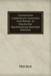 Classisches Liederbuch: Griechen Und Romer in Deutscher Nachbildung (German Edition)