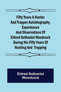Fifty Years a Hunter and Trapper Autobiography, experiences and observations of Eldred Nathaniel Woodcock during his fifty years of hunting and trapping.