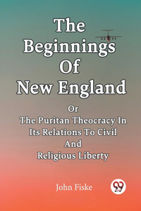 Beginnings Of New England Or The Puritan Theocracy In Its Relations To Civil And Religious Liberty