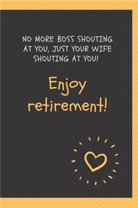 No more boss shouting at you, just your wife shouting at you! Enjoy retirement!