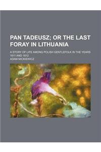 Pan Tadeusz; Or the Last Foray in Lithuania. a Story of Life Among Polish Gentlefolk in the Years 1811 and 1812