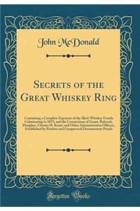 Secrets of the Great Whiskey Ring: Containing a Complete Exposure of the Illicit Whiskey Frauds Culminating in 1875, and the Connections of Grant, Babcock, Douglass, Chester H. Krum, and Other Administration Officers, Established by Positive and Un