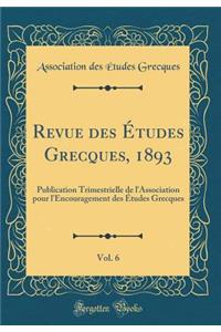 Revue Des ï¿½tudes Grecques, 1893, Vol. 6: Publication Trimestrielle de l'Association Pour l'Encouragement Des ï¿½tudes Grecques (Classic Reprint)
