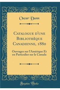 Catalogue d'Une Bibliothï¿½que Canadienne, 1880: Ouvrages Sur l'Amï¿½rique Et En Particulier Sur Le Canada (Classic Reprint)