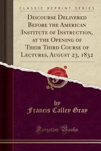 Discourse Delivered Before the American Institute of Instruction, at the Opening of Their Third Course of Lectures, August 23, 1832 (Classic Reprint)