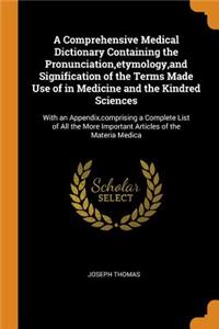 A Comprehensive Medical Dictionary Containing the Pronunciation, Etymology, and Signification of the Terms Made Use of in Medicine and the Kindred Sciences: With an Appendix, Comprising a Complete List of All the More Important Articles of the Mate
