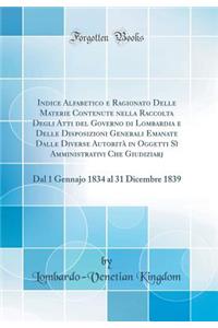 Indice Alfabetico E Ragionato Delle Materie Contenute Nella Raccolta Degli Atti del Governo Di Lombardia E Delle Disposizioni Generali Emanate Dalle Diverse AutoritÃ  in Oggetti SÃ¬ Amministrativi Che Giudiziarj: Dal 1 Gennajo 1834 Al 31 Dicembre 1