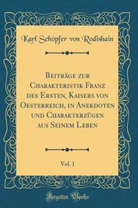 BeitrÃ¤ge Zur Charakteristik Franz Des Ersten, Kaisers Von Oesterreich, in Anekdoten Und CharakterzÃ¼gen Aus Seinem Leben, Vol. 1 (Classic Reprint)