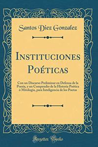 Instituciones PoÃ©ticas: Con Un Discurso Preliminar En Defensa de la Poesia, Y Un Compendio de la Historia PoÃ©tica Ã? Mitologia, Para Inteligencia de Los Poetas (Classic Reprint)