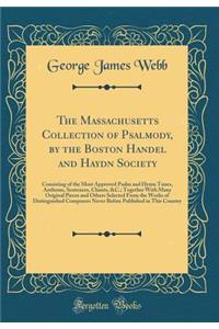 The Massachusetts Collection of Psalmody, by the Boston Handel and Haydn Society: Consisting of the Most Approved Psalm and Hymn Tunes, Anthems, Sentences, Chants, &C.; Together With Many Original Pieces and Others Selected From the Works of Distin
