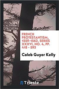 French Protestantism, 1559-1562, Series XXXVI, No. 4, Pp. 418 - 593