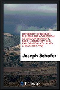 University of Oregon Bulletin; The Acquisition of Oregon Territory, part. 1. Discovery and Exploration, Vol. 6, No. 3, december, 1908