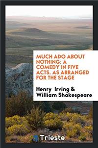 Much Ado about Nothing: A Comedy in Five Acts. As Arranged for the Stage