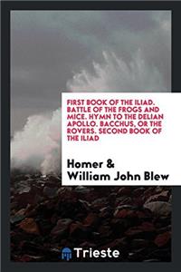 First Book of the Iliad. Battle of the Frogs and Mice. Hymn to the Delian Apollo. Bacchus, or the Rovers. Second Book of the Iliad