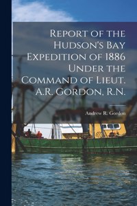Report of the Hudson's Bay Expedition of 1886 Under the Command of Lieut. A.R. Gordon, R.N. [microform]