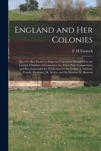 England and Her Colonies [microform]: the Five Best Essays on Imperial Federation Submitted to the London Chamber of Commerce for Their Prize Competition, and Recommended for Publication