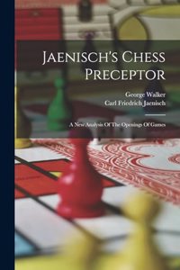 Jaenisch's Chess Preceptor: A New Analysis Of The Openings Of Games