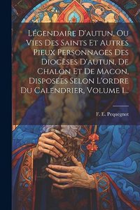 Légendaire D'autun, Ou Vies Des Saints Et Autres Pieux Personnages Des Diocèses D'autun, De Chalon Et De Macon, Disposées Selon L'ordre Du Calendrier, Volume 1...