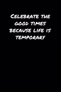 Celebrate The Good Times Because Life Is Temporary