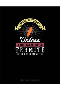 Always Be Yourself Unless You Can Be A Termite Then Be A Termite