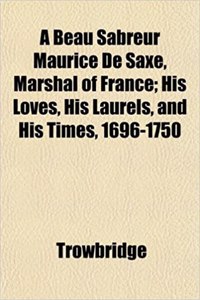 A Beau Sabreur, Maurice de Saxe, Marshal of France; His Loves, His Laurels, and His Times, 1696-1750