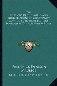 Religions of the World and Their Relations to Christianity Considered in Eight Lectures Founded by the Hon Robert Boyle