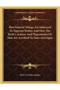 How Inferior Things Are Subjected to Superior Bodies and How the Body's Actions and Dispositions of Men Are Ascribed to Stars and Signs