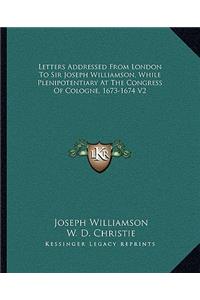 Letters Addressed from London to Sir Joseph Williamson, While Plenipotentiary at the Congress of Cologne, 1673-1674 V2
