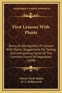 First Lessons with Plants: Being an Abridgment of Lessons with Plants, Suggestions for Seeing and Interpreting Some of the Common Forms of Vegetation (1898)