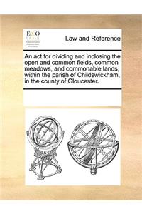 An ACT for Dividing and Inclosing the Open and Common Fields, Common Meadows, and Commonable Lands, Within the Parish of Childswickham, in the County of Gloucester.