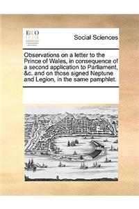Observations on a letter to the Prince of Wales, in consequence of a second application to Parliament, &c. and on those signed Neptune and Legion, in the same pamphlet.