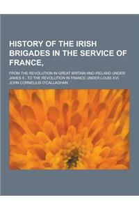 History of the Irish Brigades in the Service of France; From the Revolution in Great Britain and Ireland Under James II., to the Revolution in France