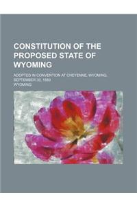 Constitution of the Proposed State of Wyoming; Adopted in Convention at Cheyenne, Wyoming, September 30, 1889