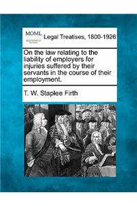 On the Law Relating to the Liability of Employers for Injuries Suffered by Their Servants in the Course of Their Employment.