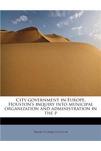 City Government in Europe. Houston's Inquiry Into Municipal Organization and Administration in the P