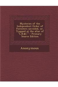 Mysteries of the Independent Order of Foresters Unveiled, Or, Trapped at the Altar of L.B.&C.