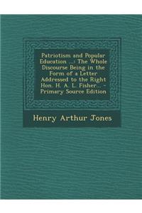 Patriotism and Popular Education ...: The Whole Discourse Being in the Form of a Letter Addressed to the Right Hon. H. A. L. Fisher...