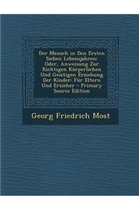 Der Mensch in Den Ersten Sieben Lebensjahren; Oder, Anweisung Zur Richtigen Korperlichen Und Geistigen Erziehung Der Kinder: Fur Eltern Und Erzieher