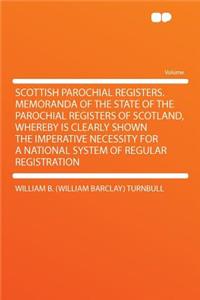 Scottish Parochial Registers. Memoranda of the State of the Parochial Registers of Scotland, Whereby Is Clearly Shown the Imperative Necessity for a National System of Regular Registration