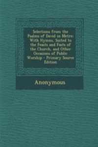 Selections from the Psalms of David in Metre: With Hymns, Suited to the Feasts and Fasts of the Church, and Other Occasions of Public Worship - Primary Source Edition
