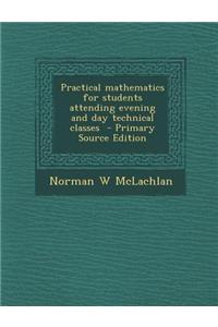 Practical Mathematics for Students Attending Evening and Day Technical Classes - Primary Source Edition